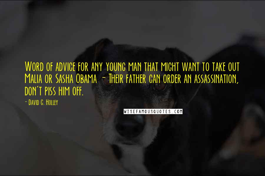 David C. Holley Quotes: Word of advice for any young man that might want to take out Malia or Sasha Obama - Their father can order an assassination, don't piss him off.