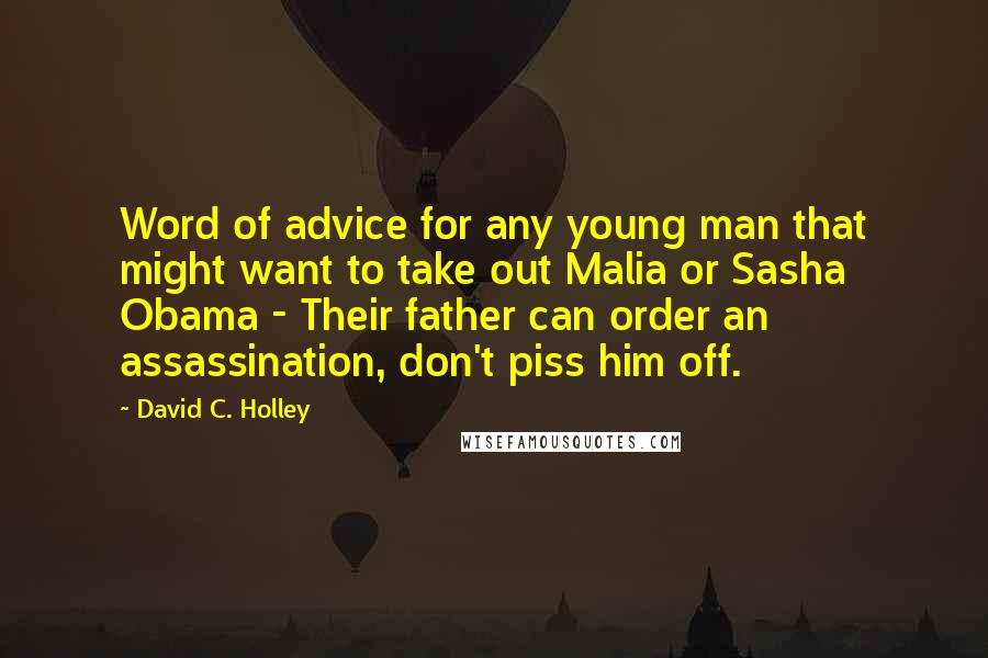 David C. Holley Quotes: Word of advice for any young man that might want to take out Malia or Sasha Obama - Their father can order an assassination, don't piss him off.