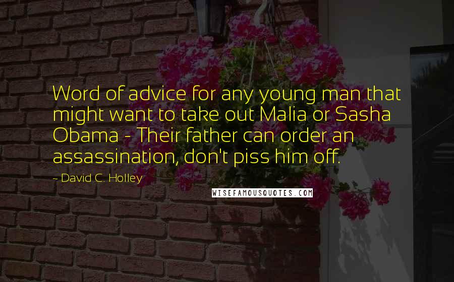 David C. Holley Quotes: Word of advice for any young man that might want to take out Malia or Sasha Obama - Their father can order an assassination, don't piss him off.