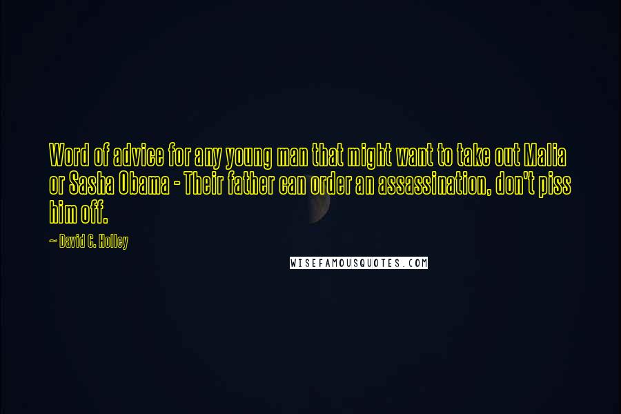 David C. Holley Quotes: Word of advice for any young man that might want to take out Malia or Sasha Obama - Their father can order an assassination, don't piss him off.