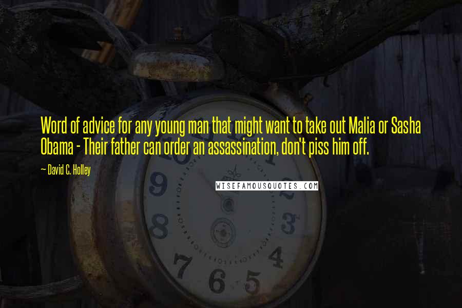 David C. Holley Quotes: Word of advice for any young man that might want to take out Malia or Sasha Obama - Their father can order an assassination, don't piss him off.