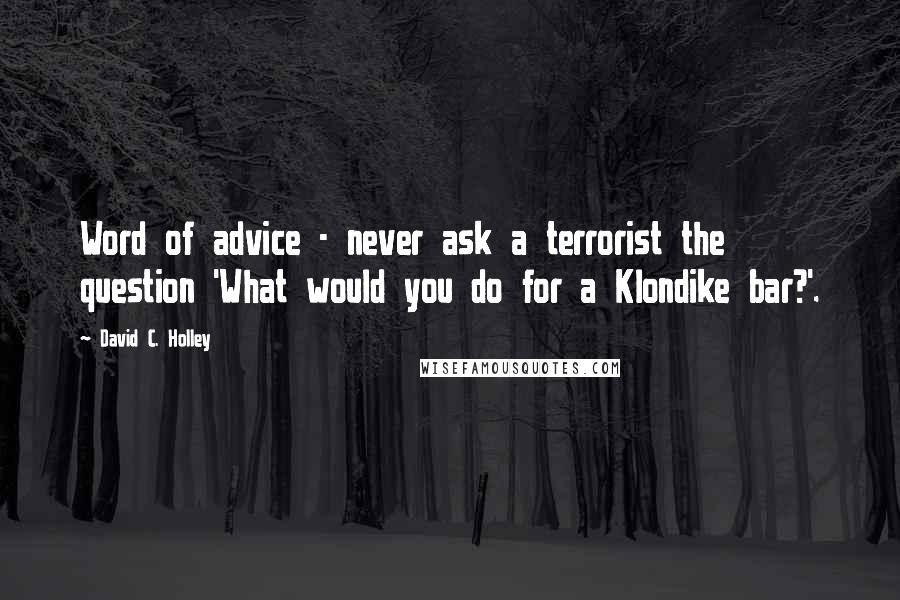 David C. Holley Quotes: Word of advice - never ask a terrorist the question 'What would you do for a Klondike bar?'.