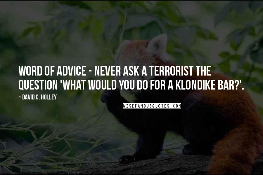 David C. Holley Quotes: Word of advice - never ask a terrorist the question 'What would you do for a Klondike bar?'.