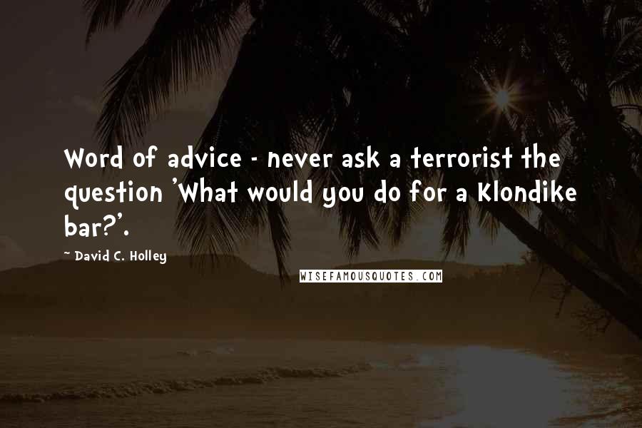 David C. Holley Quotes: Word of advice - never ask a terrorist the question 'What would you do for a Klondike bar?'.