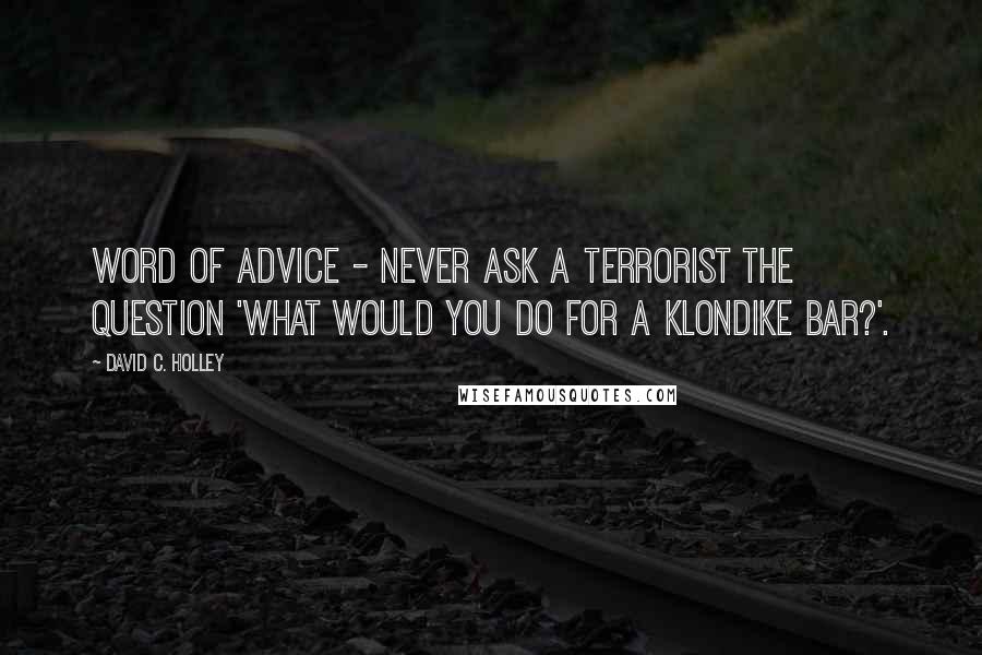 David C. Holley Quotes: Word of advice - never ask a terrorist the question 'What would you do for a Klondike bar?'.