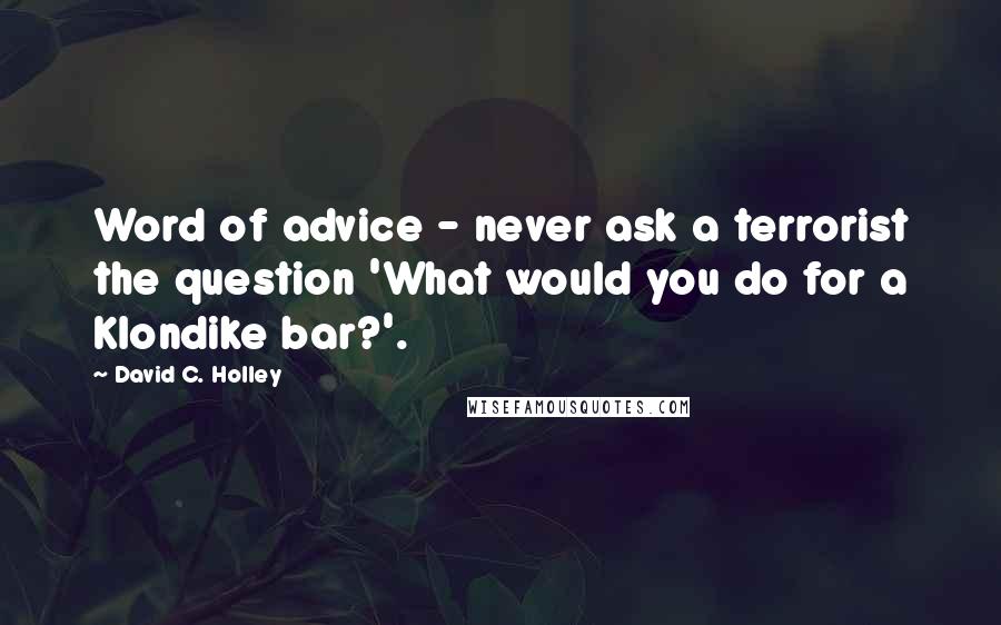 David C. Holley Quotes: Word of advice - never ask a terrorist the question 'What would you do for a Klondike bar?'.