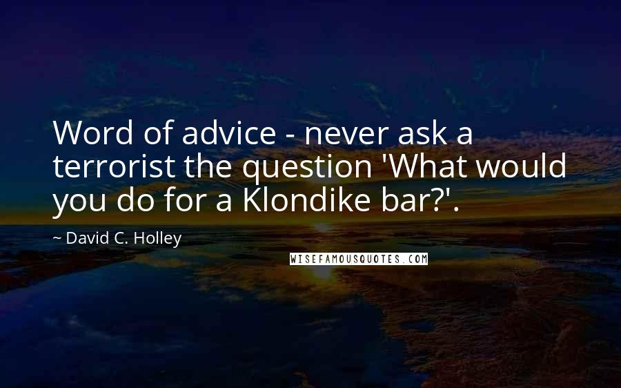 David C. Holley Quotes: Word of advice - never ask a terrorist the question 'What would you do for a Klondike bar?'.