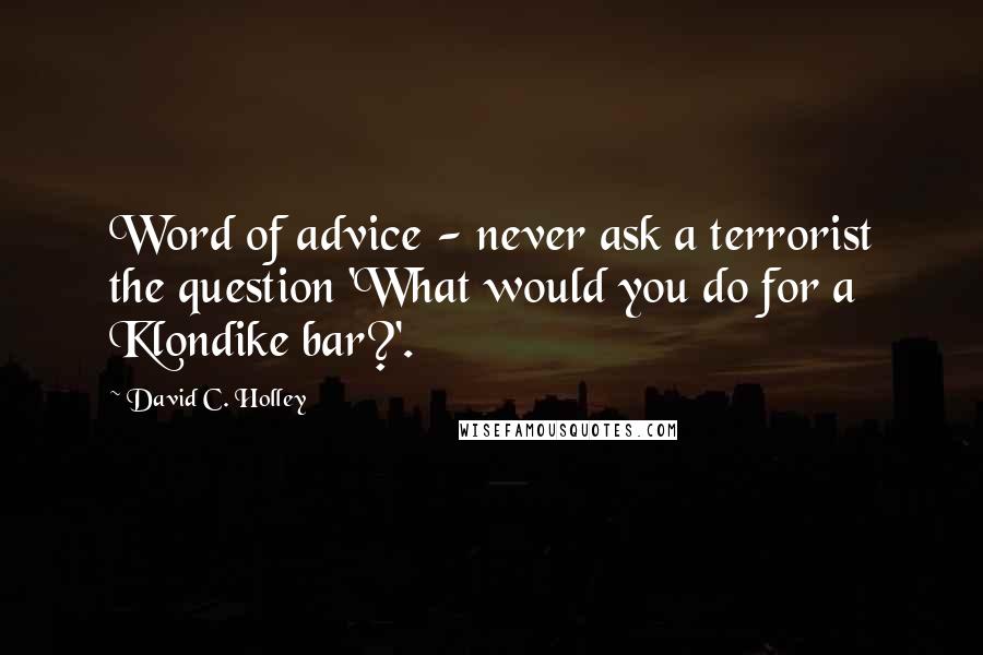 David C. Holley Quotes: Word of advice - never ask a terrorist the question 'What would you do for a Klondike bar?'.