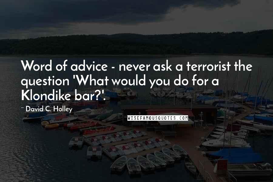 David C. Holley Quotes: Word of advice - never ask a terrorist the question 'What would you do for a Klondike bar?'.
