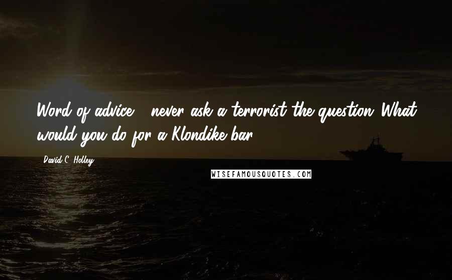 David C. Holley Quotes: Word of advice - never ask a terrorist the question 'What would you do for a Klondike bar?'.