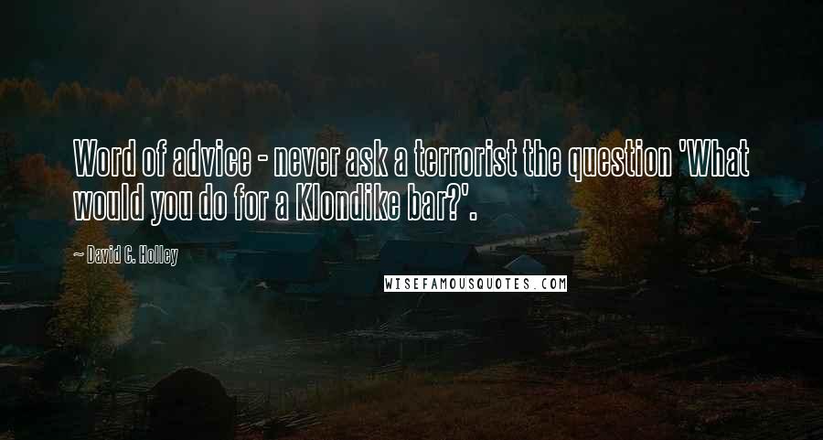 David C. Holley Quotes: Word of advice - never ask a terrorist the question 'What would you do for a Klondike bar?'.