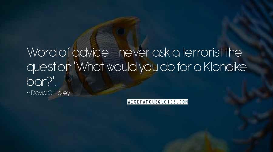 David C. Holley Quotes: Word of advice - never ask a terrorist the question 'What would you do for a Klondike bar?'.