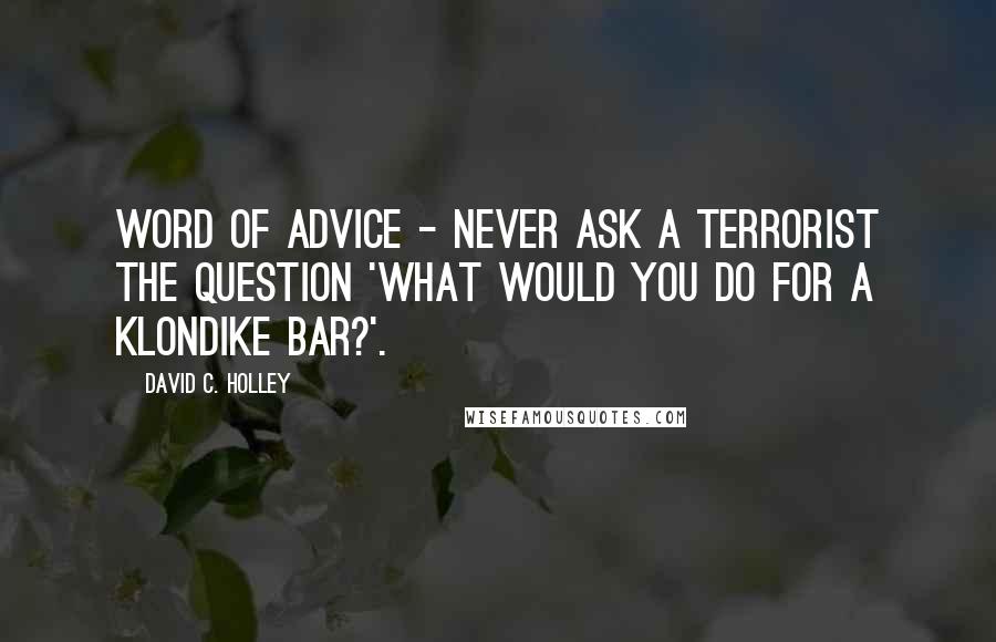 David C. Holley Quotes: Word of advice - never ask a terrorist the question 'What would you do for a Klondike bar?'.