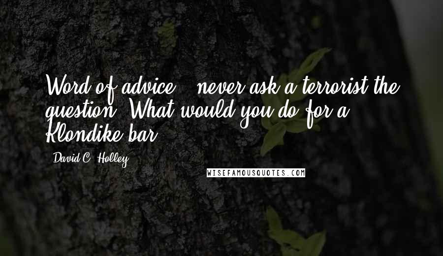 David C. Holley Quotes: Word of advice - never ask a terrorist the question 'What would you do for a Klondike bar?'.