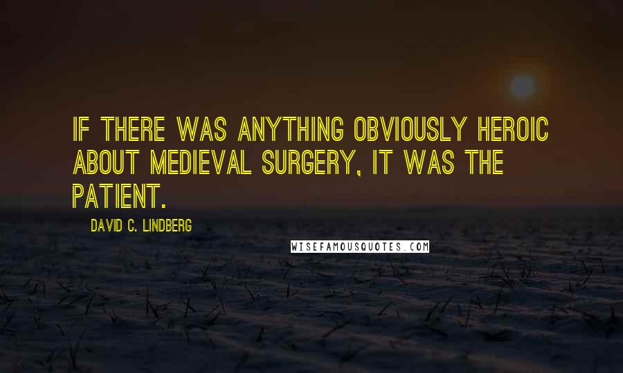 David C. Lindberg Quotes: If there was anything obviously heroic about medieval surgery, it was the patient.