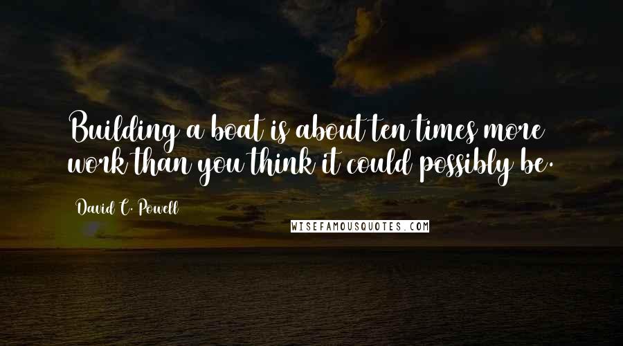David C. Powell Quotes: Building a boat is about ten times more work than you think it could possibly be.