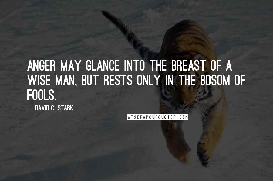 David C. Stark Quotes: Anger may glance into the breast of a wise man, but rests only in the bosom of fools.