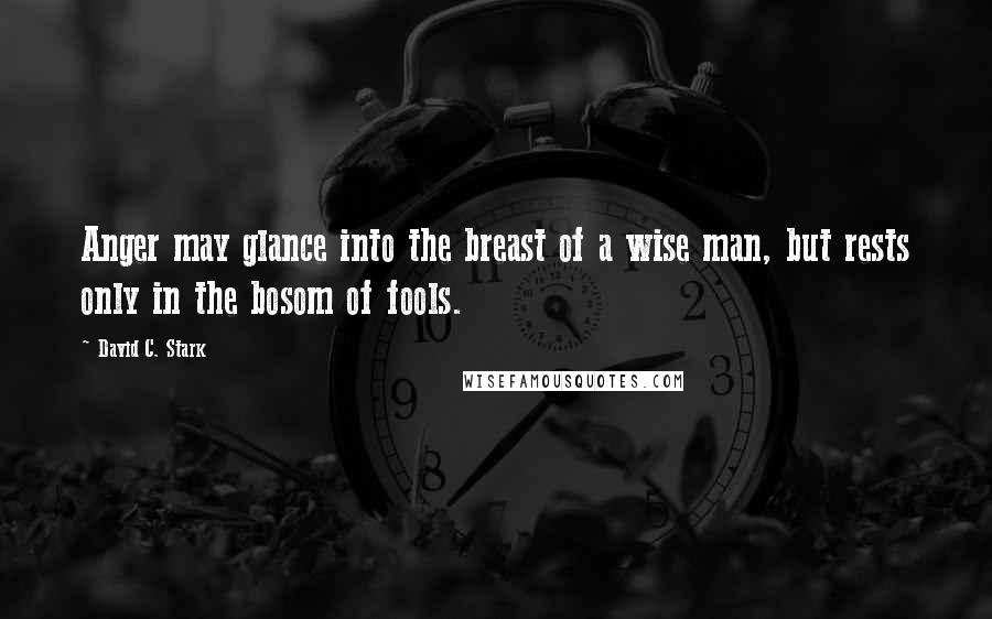 David C. Stark Quotes: Anger may glance into the breast of a wise man, but rests only in the bosom of fools.