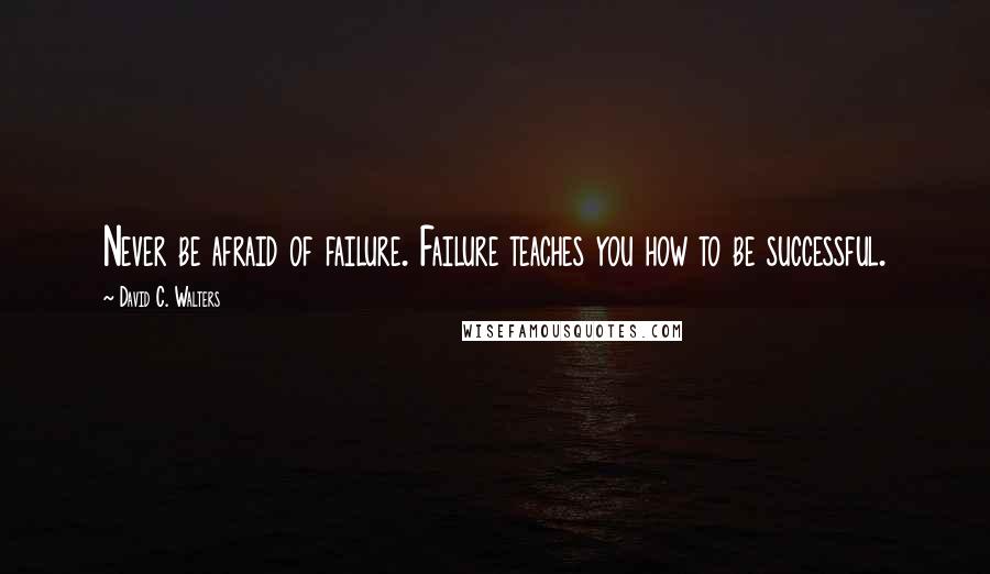 David C. Walters Quotes: Never be afraid of failure. Failure teaches you how to be successful.