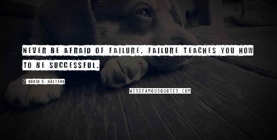 David C. Walters Quotes: Never be afraid of failure. Failure teaches you how to be successful.