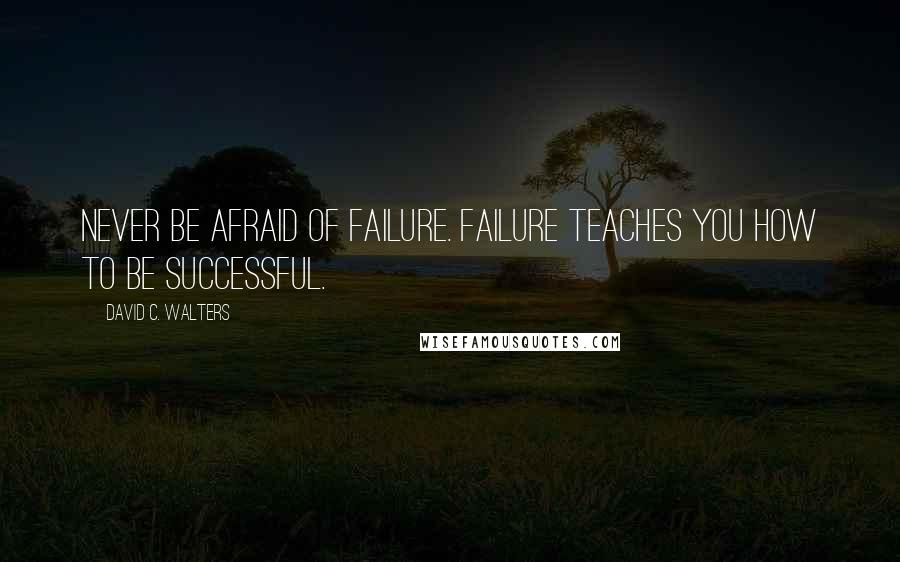 David C. Walters Quotes: Never be afraid of failure. Failure teaches you how to be successful.
