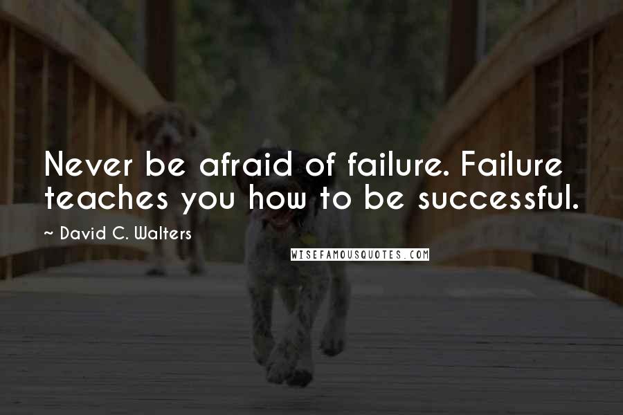 David C. Walters Quotes: Never be afraid of failure. Failure teaches you how to be successful.