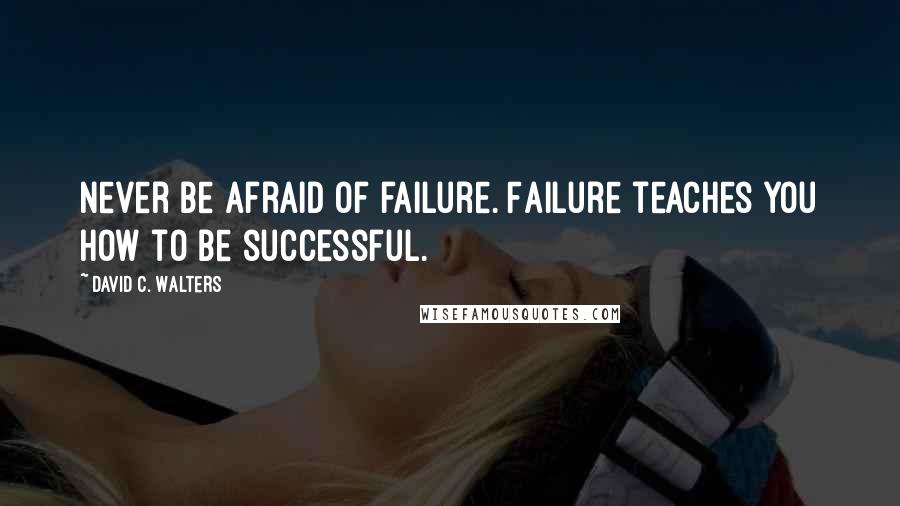 David C. Walters Quotes: Never be afraid of failure. Failure teaches you how to be successful.