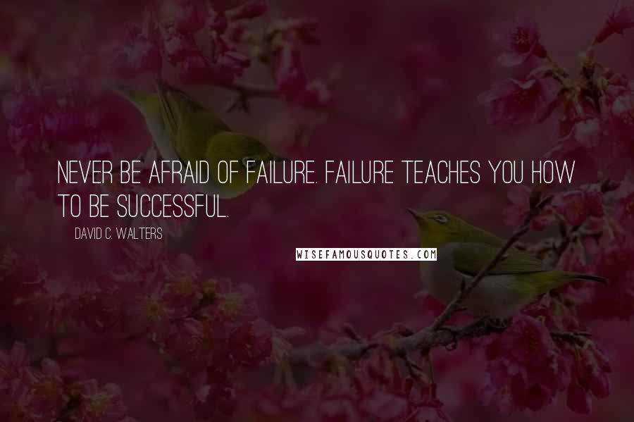 David C. Walters Quotes: Never be afraid of failure. Failure teaches you how to be successful.