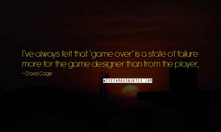 David Cage Quotes: I've always felt that 'game over' is a state of failure more for the game designer than from the player,