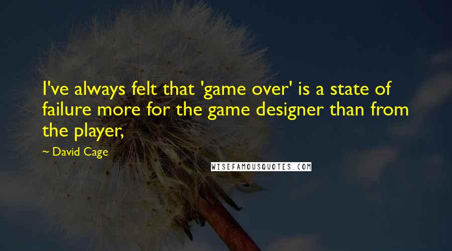 David Cage Quotes: I've always felt that 'game over' is a state of failure more for the game designer than from the player,
