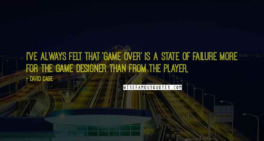 David Cage Quotes: I've always felt that 'game over' is a state of failure more for the game designer than from the player,