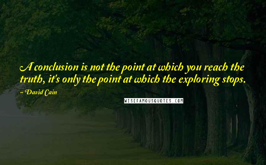 David Cain Quotes: A conclusion is not the point at which you reach the truth, it's only the point at which the exploring stops.