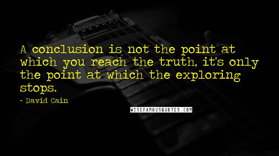 David Cain Quotes: A conclusion is not the point at which you reach the truth, it's only the point at which the exploring stops.