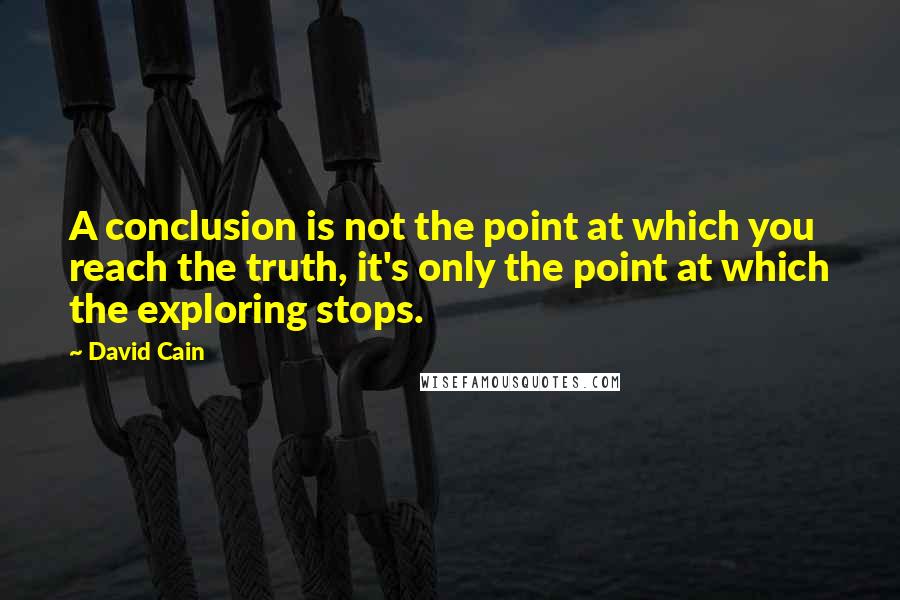 David Cain Quotes: A conclusion is not the point at which you reach the truth, it's only the point at which the exploring stops.