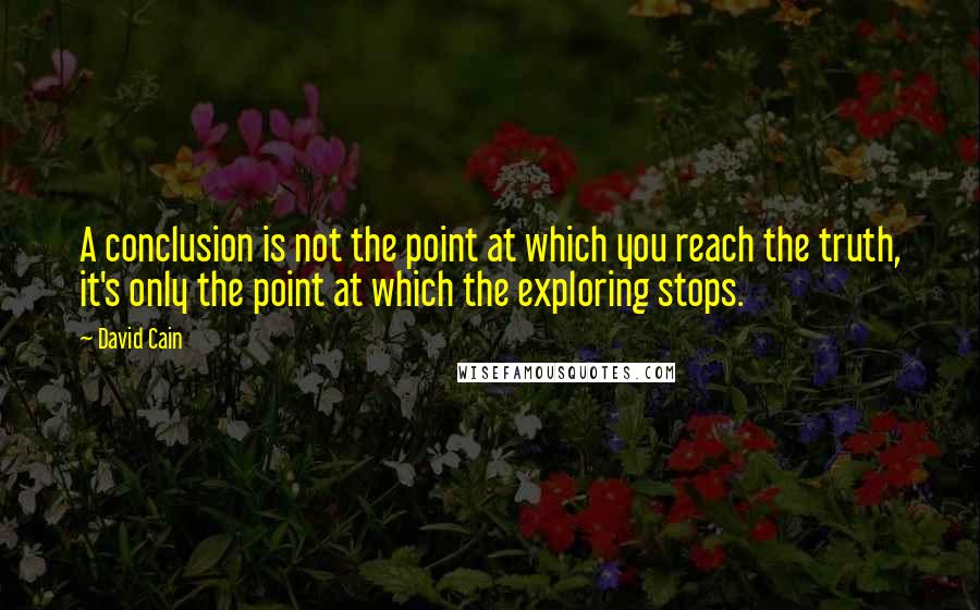 David Cain Quotes: A conclusion is not the point at which you reach the truth, it's only the point at which the exploring stops.