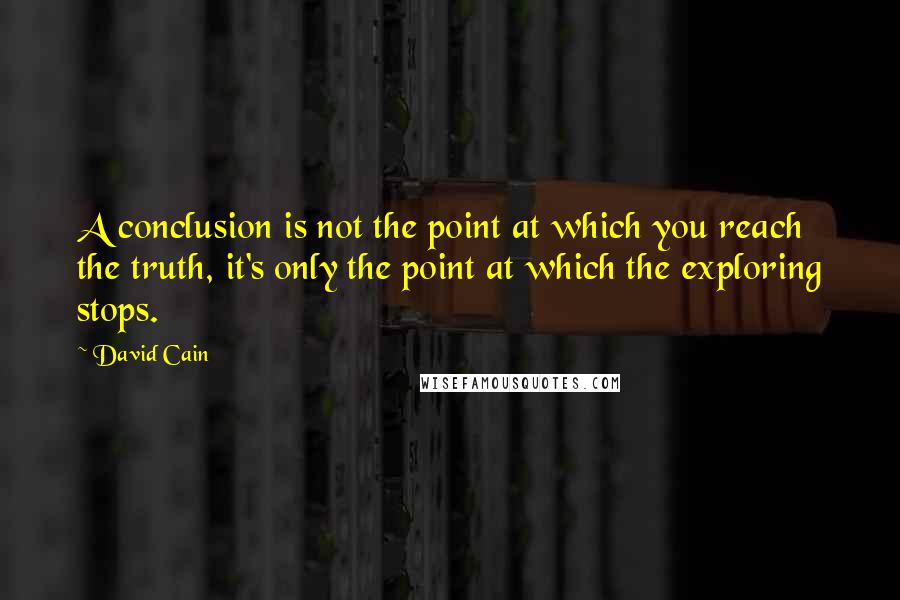 David Cain Quotes: A conclusion is not the point at which you reach the truth, it's only the point at which the exploring stops.