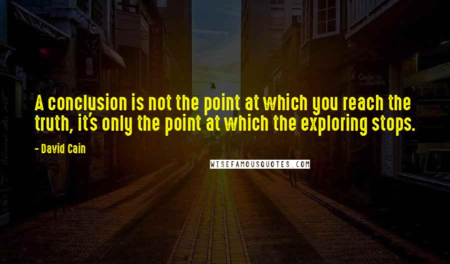 David Cain Quotes: A conclusion is not the point at which you reach the truth, it's only the point at which the exploring stops.