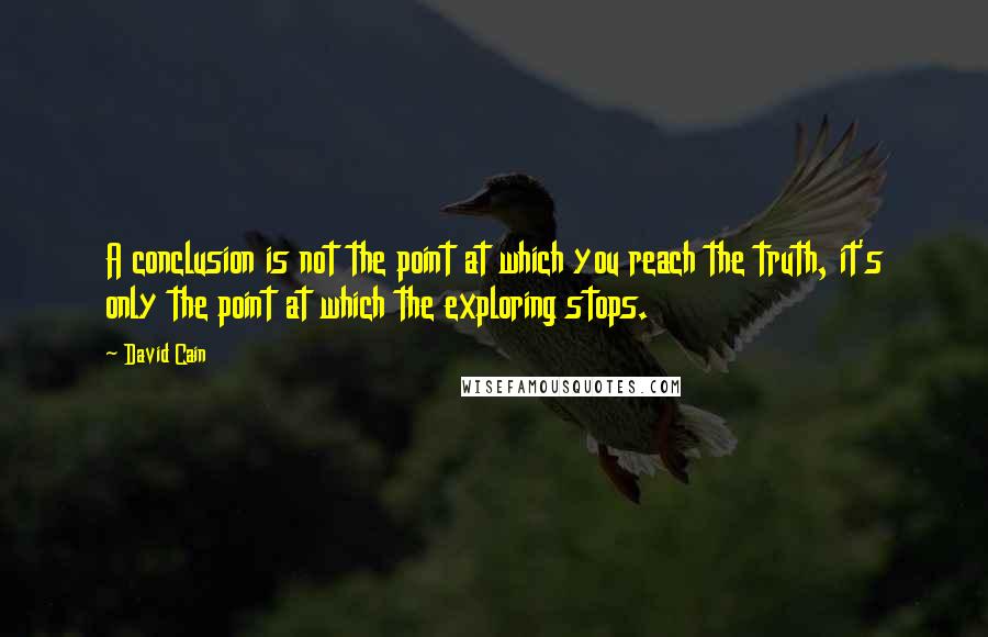 David Cain Quotes: A conclusion is not the point at which you reach the truth, it's only the point at which the exploring stops.