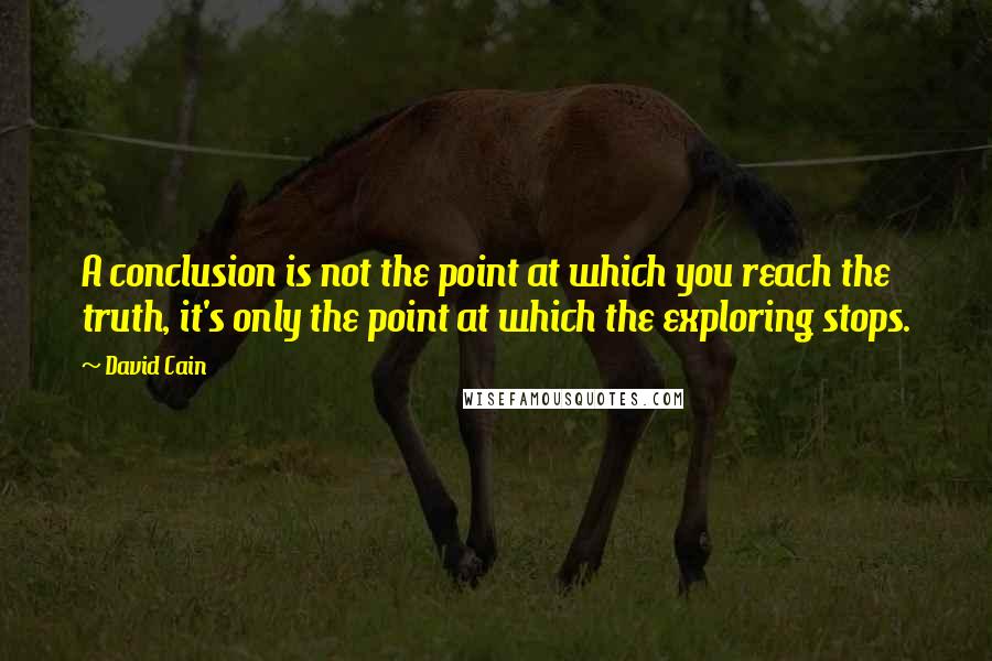 David Cain Quotes: A conclusion is not the point at which you reach the truth, it's only the point at which the exploring stops.