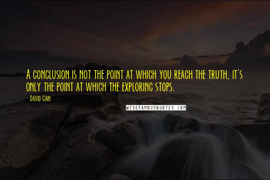 David Cain Quotes: A conclusion is not the point at which you reach the truth, it's only the point at which the exploring stops.