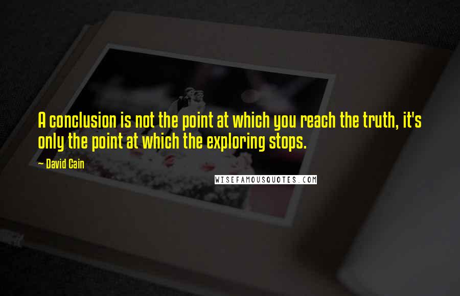 David Cain Quotes: A conclusion is not the point at which you reach the truth, it's only the point at which the exploring stops.