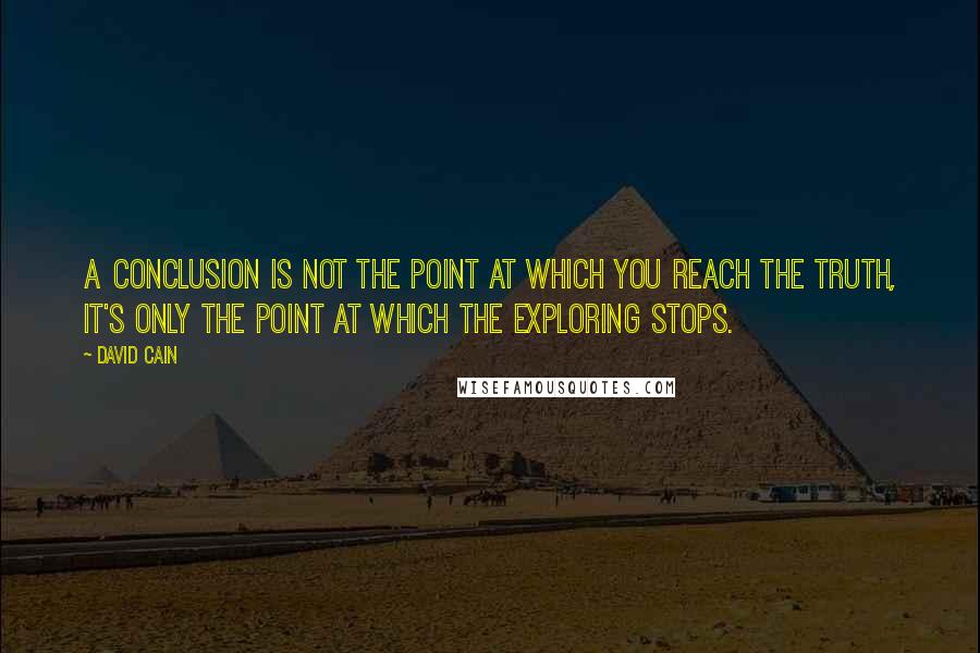 David Cain Quotes: A conclusion is not the point at which you reach the truth, it's only the point at which the exploring stops.