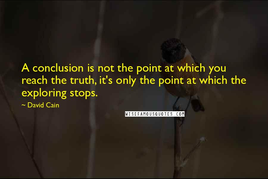 David Cain Quotes: A conclusion is not the point at which you reach the truth, it's only the point at which the exploring stops.