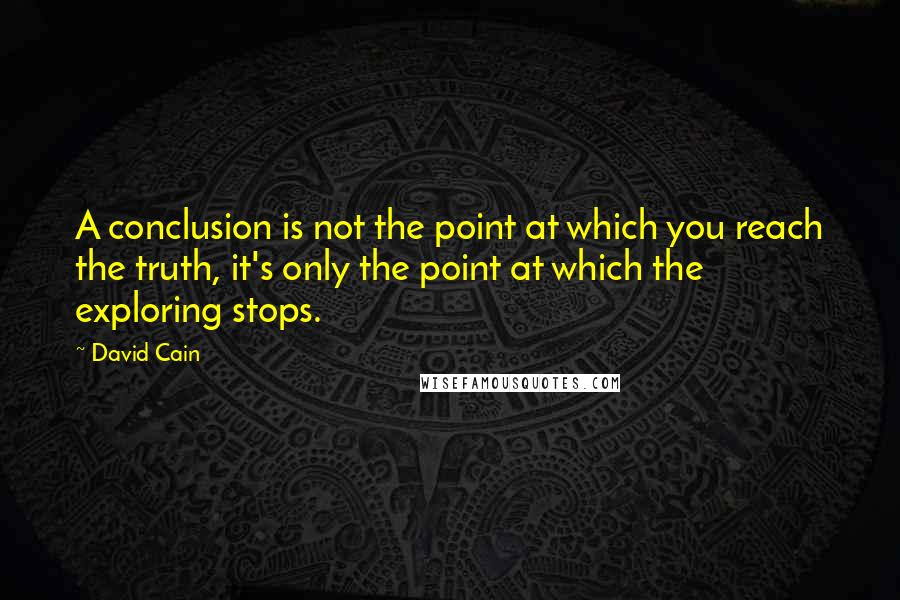 David Cain Quotes: A conclusion is not the point at which you reach the truth, it's only the point at which the exploring stops.