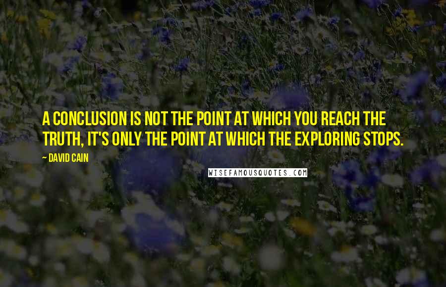 David Cain Quotes: A conclusion is not the point at which you reach the truth, it's only the point at which the exploring stops.