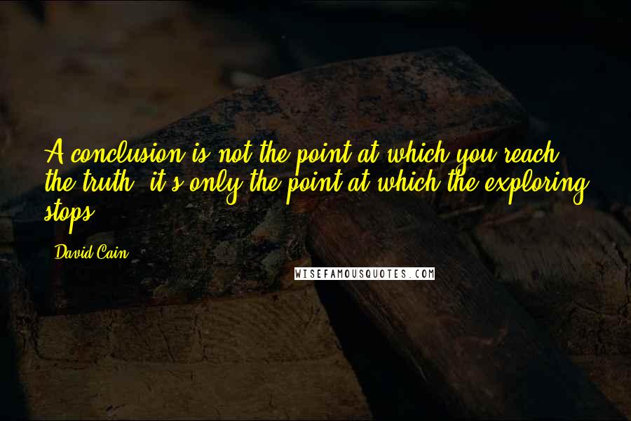 David Cain Quotes: A conclusion is not the point at which you reach the truth, it's only the point at which the exploring stops.