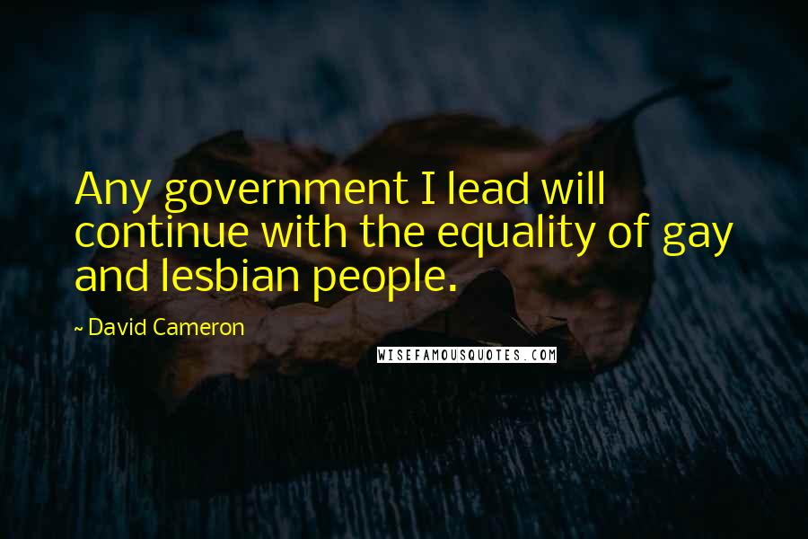 David Cameron Quotes: Any government I lead will continue with the equality of gay and lesbian people.