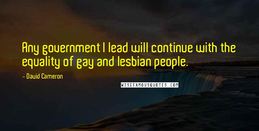 David Cameron Quotes: Any government I lead will continue with the equality of gay and lesbian people.