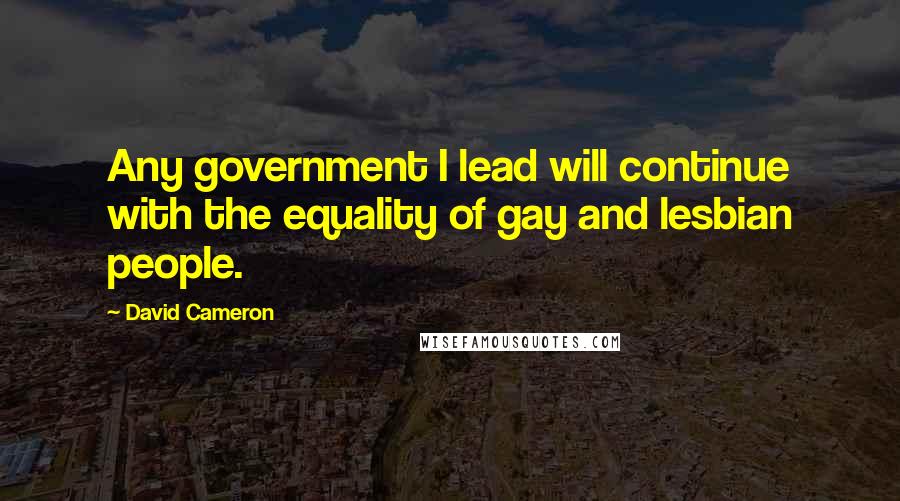 David Cameron Quotes: Any government I lead will continue with the equality of gay and lesbian people.