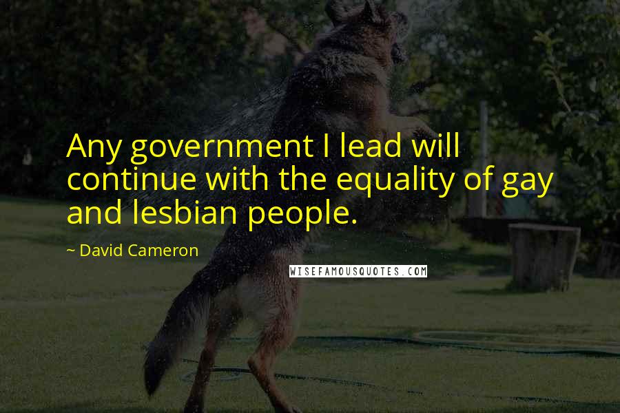 David Cameron Quotes: Any government I lead will continue with the equality of gay and lesbian people.